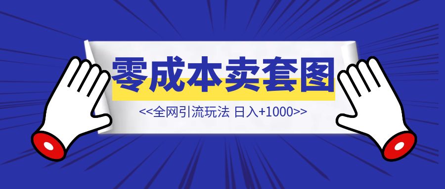 零成本卖套图，日入+1000【全网引流玩法!】-创富新天地