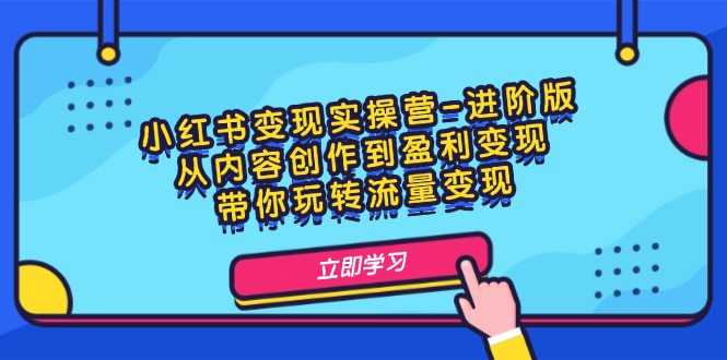 小红书变现实操营-进阶版：从内容创作到盈利变现，带你玩转流量变现-创富新天地