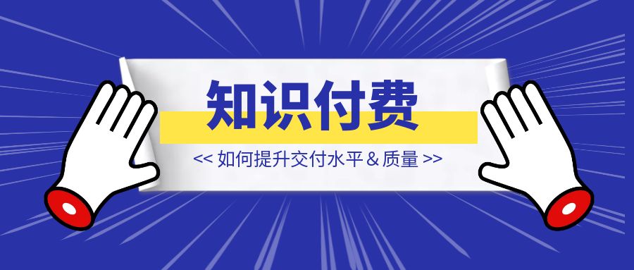 知识付费频频暴雷的今天，该如何提升交付水平＆质量【知识付费】-琪琪网创