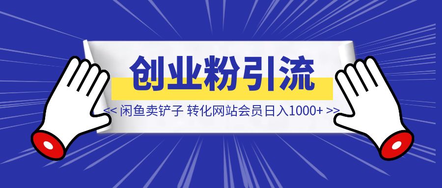 闲鱼卖铲子引流创业粉，后端卖网站会员日入1000+ 【引流创业粉】-琪琪网创