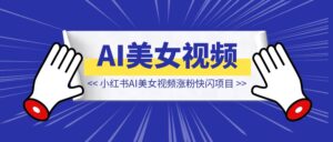 小红书AI美女视频涨粉快闪项目【保姆级教程】-优创圈