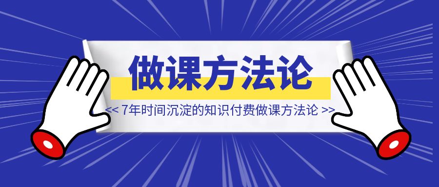 我花7年时间沉淀的知识付费做课方法论【拿走不谢】-创富新天地