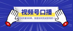 视频号口播,14天爆300单,我是如何完成变现的【大佬拆解】-优创圈