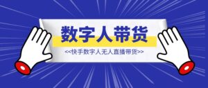快手数字人无人直播带货【保姆级拆解】-优创圈