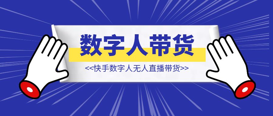 快手数字人无人直播带货【保姆级拆解】-创富新天地