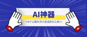 6个让图片开口说话的AI神器！【AI工具】-优创圈