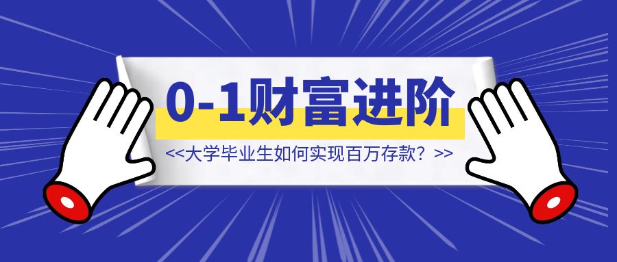 大学毕业生如何实现百万存款？【完整复盘0-1的财富进阶】-创富新天地