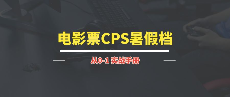 电影票CPS暑假档丨实战手册-琪琪网创