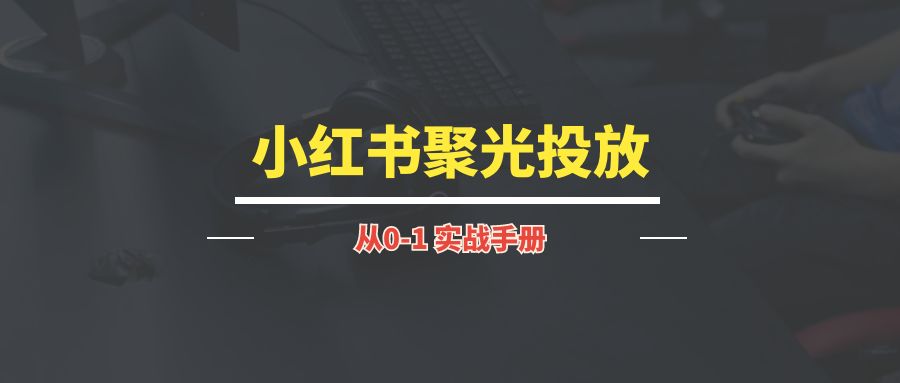 小红书聚光投放丨实战手册-琪琪网创