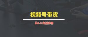 视频号带货丨实战手册【持续更新中~】-优创圈