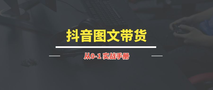 抖音图文带货丨实战手册-琪琪网创