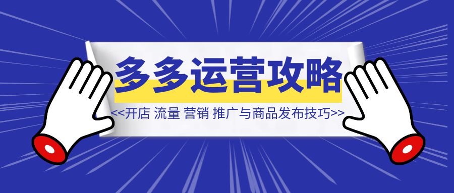 2024拼多多运营全攻略：开店、流量、营销、推广与商品发布技巧（无水印）