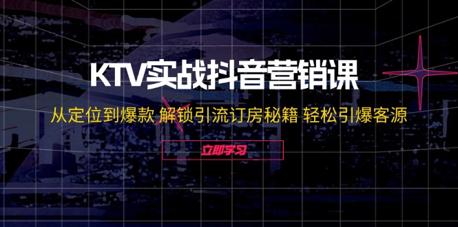 KTV实战抖音营销课：从定位到爆款 解锁引流订房秘籍 轻松引爆客源-无水印-琪琪网创