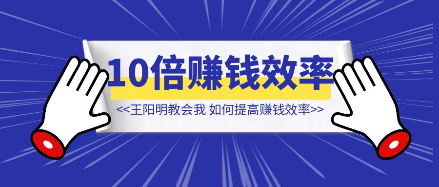 王阳明教会我，如何提高 10 倍赚钱效率？【效率提升】-创富新天地