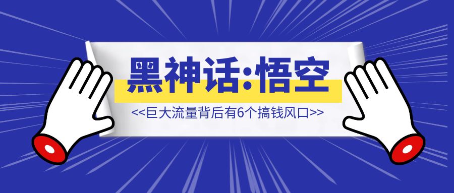 《黑神话：悟空》爆火，巨大流量背后有6个搞钱风口 【错过了拍大腿】-创富新天地