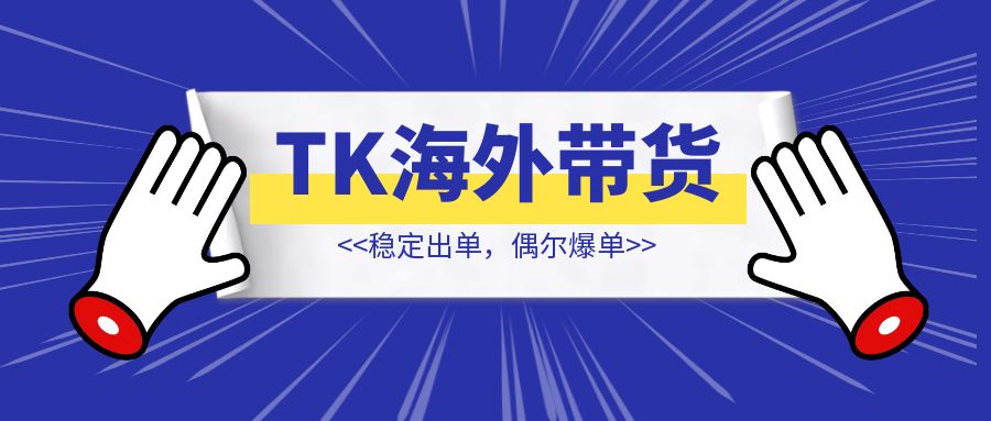 TK带货稳定出单，偶尔爆单【海外带货】-创富新天地