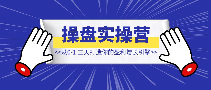 操盘实操训练营：线下实战课，从零到一，三天打造你的盈利增长引擎