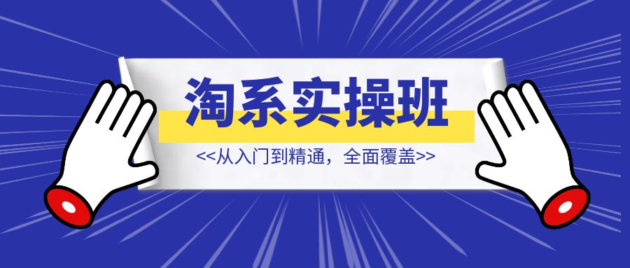 淘系实操精英班：从入门到精通，全面覆盖，一站式掌握店铺盈利秘籍-优创圈