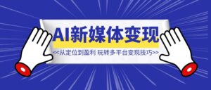 AI新媒体变现全攻略:从定位到盈利,玩转多平台实战与变现技巧-优创圈
