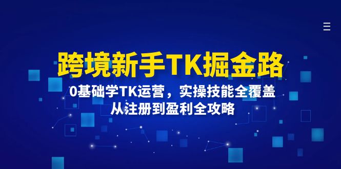 跨境新手TK掘金路：0基础学TK运营，实操技能全覆盖，从注册到盈利全攻略