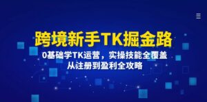 跨境新手TK掘金路：0基础学TK运营，实操技能全覆盖，从注册到盈利全攻略-优创圈