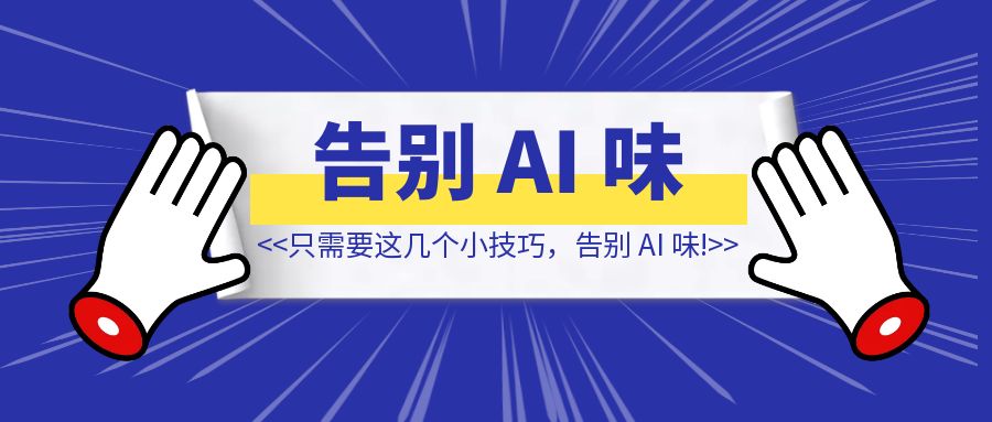 只需要这几个小技巧，告别 AI 味！【效果不错！】-创富新天地