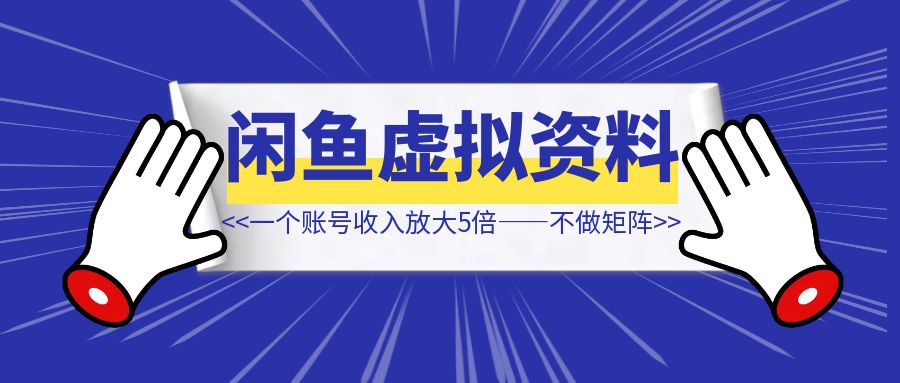 一个账号收入放大5倍———不做矩阵，闲鱼虚拟资料项目也能办到！【闲鱼虚拟资料变现】-琪琪网创