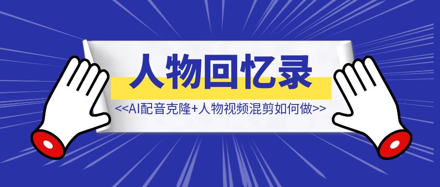 人物回忆录怎么做的？AI配音克隆+人物视频混剪如何做【像素级拆解】-琪琪网创