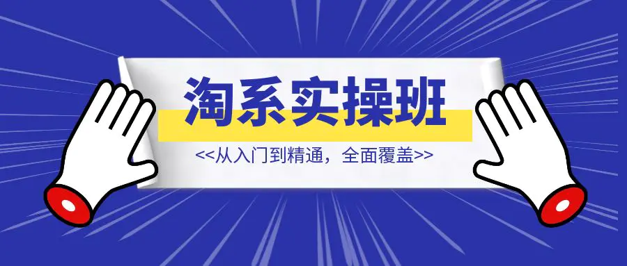 淘系实操精英班：从入门到精通，全面覆盖，一站式掌握店铺盈利秘籍