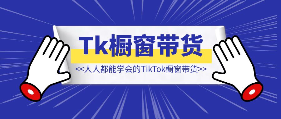 人人都能学会的TikTok橱窗带货-琪琪网创