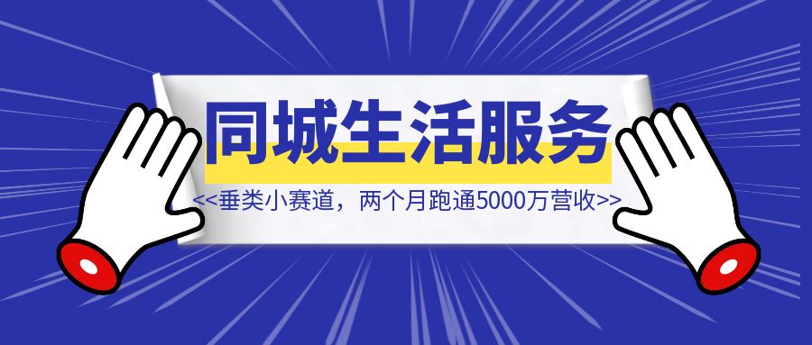 能落地！同城生活服务垂类小赛道，两个月跑通5000万营收模-创富新天地