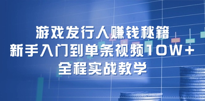 游戏发行人赚钱秘籍：新手入门到单条视频10W+，全程实战教学-创富新天地