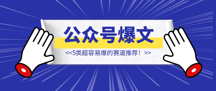 写出200W+、10W+后，我发现这5类公众号文章超容易爆！【24年9月，公众号爆文赛道推荐】-创富新天地