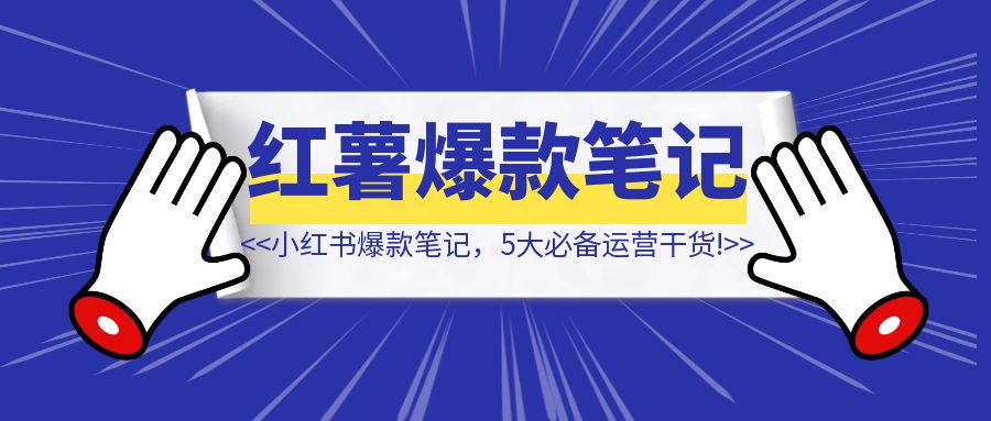 如何打造小红书爆款笔记？【5大必备运营干货】-清创圈