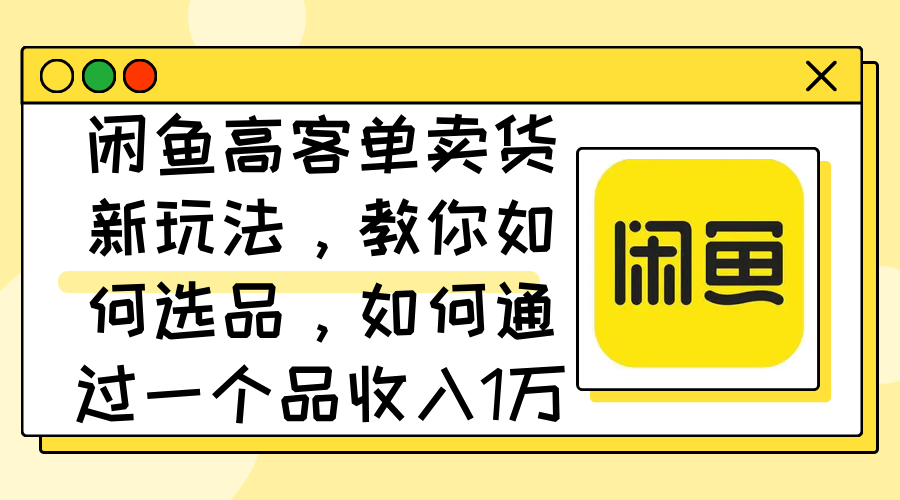 闲鱼高客单卖货新玩法，教你如何选品，如何通过一个品收入1万+-琪琪网创