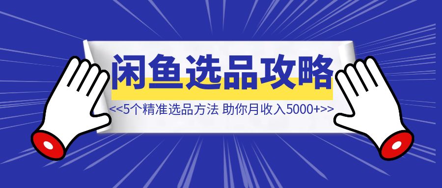 告别闲鱼上货迷茫期！5个精准选品方法，助你月收入突破5000+【闲鱼选品】-创富新天地