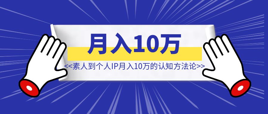 从素人到个人IP月入10万的认知方法论【个人IP打造】-创富新天地