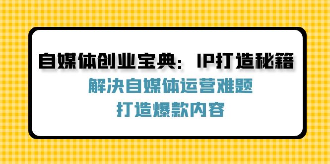 自媒体创业宝典：IP打造秘籍：解决自媒体运营难题，打造爆款内容-创富新天地