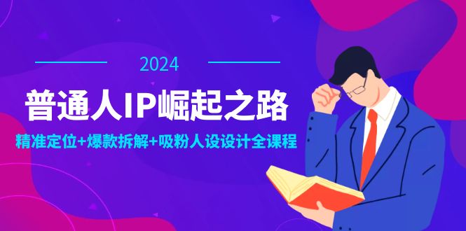 普通人IP崛起之路：打造个人品牌，精准定位+爆款拆解+吸粉人设设计全课程-清创圈