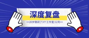 20岁倒闭了3个工作室/公司后【我的深度复盘】-优创圈