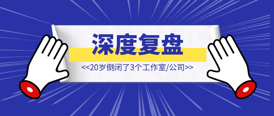 20岁倒闭了3个工作室/公司后【我的深度复盘】-创富新天地