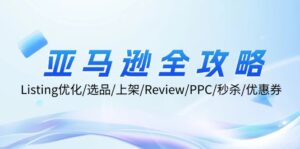 亚马逊全攻略：Listing优化/选品/上架/Review/PPC/秒杀/优惠券/无水印课-优创圈