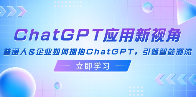 ChatGPT应用新视角：普通人&企业如何拥抱ChatGPT，引领智能潮流-创富新天地