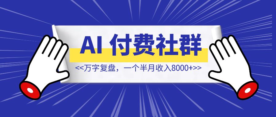 万字复盘，一个半月收入8000+，我的 AI 付费社群运营经验全分享【非码农背景，非热门赛道】-创富新天地