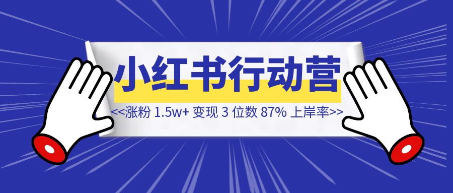 万字复盘，小红书行动营【涨粉 1.5w+，变现 3 位数，87% 上岸率】-创富新天地