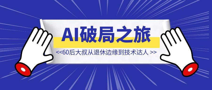 60后大叔：从退休边缘到技术达人【AI破局之旅】-清创圈