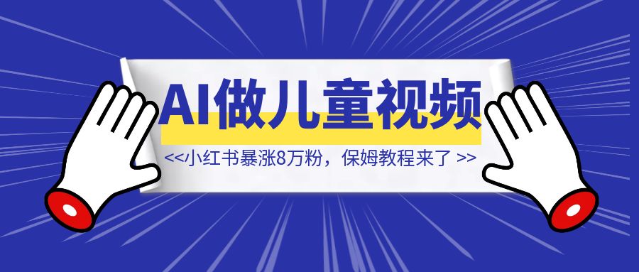 用AI做儿童视频定制，小红书暴涨8万粉 【保姆教程来了】-创富新天地