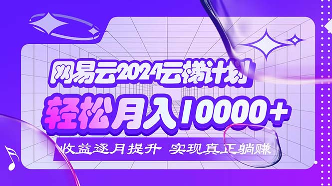 2024网易云云梯计划  每月躺赚5000+-琪琪网创