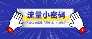 手搓Coze智能体第二弹,搭建「黑神话:悟空」攻略助手【开启你的流量小密码】-优创圈