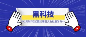 小红书如何1天制作520篇图文及批量发布 【实战帖】-优创圈